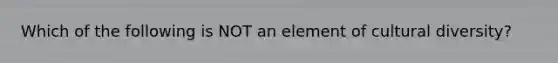 Which of the following is NOT an element of cultural diversity?