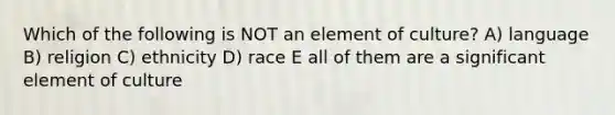 Which of the following is NOT an element of culture? A) language B) religion C) ethnicity D) race E all of them are a significant element of culture