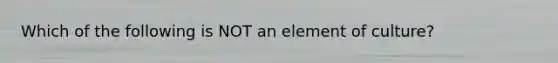 Which of the following is NOT an element of culture?