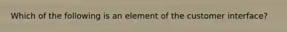 Which of the following is an element of the customer interface?