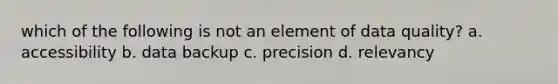 which of the following is not an element of data quality? a. accessibility b. data backup c. precision d. relevancy