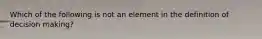 Which of the following is not an element in the definition of decision making?