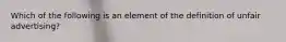 Which of the following is an element of the definition of unfair advertising?