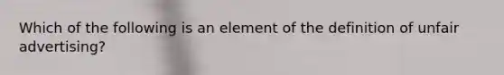 Which of the following is an element of the definition of unfair advertising?