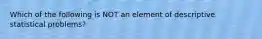 Which of the following is NOT an element of descriptive statistical problems?