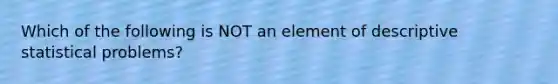 Which of the following is NOT an element of descriptive statistical problems?