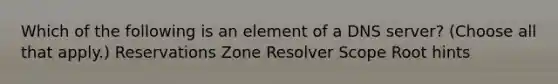 Which of the following is an element of a DNS server? (Choose all that apply.) Reservations Zone Resolver Scope Root hints