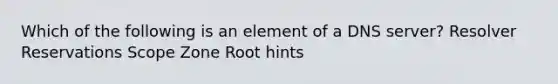 Which of the following is an element of a DNS server? Resolver Reservations Scope Zone Root hints