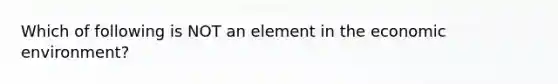 Which of following is NOT an element in the economic environment?