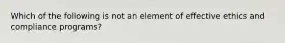 Which of the following is not an element of effective ethics and compliance programs?