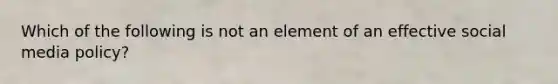 Which of the following is not an element of an effective social media policy?