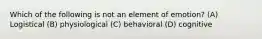 Which of the following is not an element of emotion? (A) Logistical (B) physiological (C) behavioral (D) cognitive