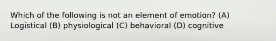 Which of the following is not an element of emotion? (A) Logistical (B) physiological (C) behavioral (D) cognitive