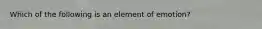 Which of the following is an element of emotion?