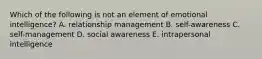 Which of the following is not an element of emotional intelligence? A. relationship management B. self-awareness C. self-management D. social awareness E. intrapersonal intelligence