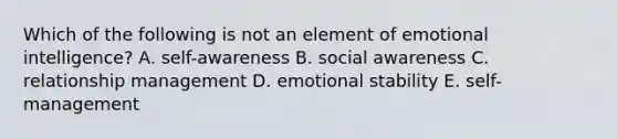 Which of the following is not an element of emotional intelligence? A. self-awareness B. social awareness C. relationship management D. emotional stability E. self-management