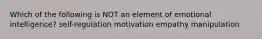 Which of the following is NOT an element of emotional intelligence? self-regulation motivation empathy manipulation