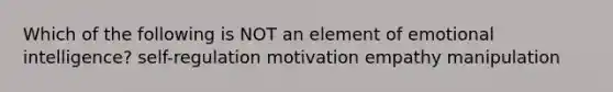 Which of the following is NOT an element of emotional intelligence? self-regulation motivation empathy manipulation