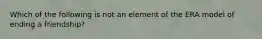 Which of the following is not an element of the ERA model of ending a friendship?