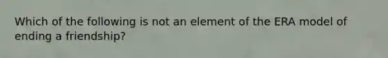 Which of the following is not an element of the ERA model of ending a friendship?