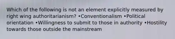 Which of the following is not an element explicitly measured by right wing authoritarianism? •Conventionalism •Political orientation •Willingness to submit to those in authority •Hostility towards those outside the mainstream