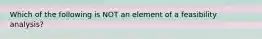 Which of the following is NOT an element of a feasibility analysis?