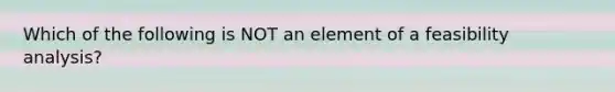 Which of the following is NOT an element of a feasibility analysis?