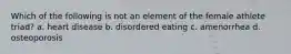 Which of the following is not an element of the female athlete triad? a. heart disease b. disordered eating c. amenorrhea d. osteoporosis