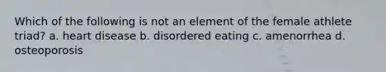 Which of the following is not an element of the female athlete triad? a. heart disease b. disordered eating c. amenorrhea d. osteoporosis