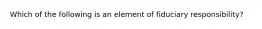 Which of the following is an element of fiduciary responsibility?