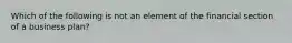 Which of the following is not an element of the financial section of a business plan?