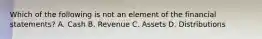 Which of the following is not an element of the financial statements? A. Cash B. Revenue C. Assets D. Distributions