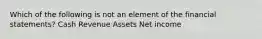 Which of the following is not an element of the financial statements? Cash Revenue Assets Net income