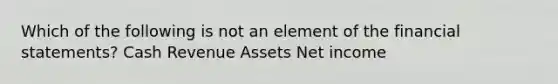 Which of the following is not an element of the financial statements? Cash Revenue Assets Net income