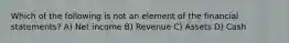 Which of the following is not an element of the financial statements? A) Net income B) Revenue C) Assets D) Cash