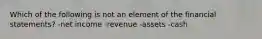 Which of the following is not an element of the financial statements? -net income -revenue -assets -cash