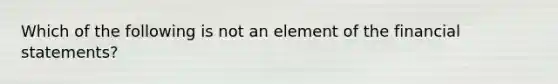 Which of the following is not an element of the <a href='https://www.questionai.com/knowledge/kFBJaQCz4b-financial-statements' class='anchor-knowledge'>financial statements</a>?