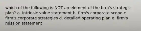 which of the following is NOT an element of the firm's strategic plan? a. intrinsic value statement b. firm's corporate scope c. firm's corporate strategies d. detailed operating plan e. firm's mission statement