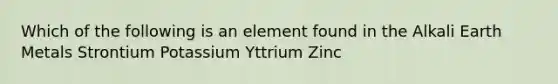 Which of the following is an element found in the Alkali Earth Metals Strontium Potassium Yttrium Zinc