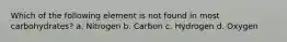 Which of the following element is not found in most carbohydrates? a. Nitrogen b. Carbon c. Hydrogen d. Oxygen