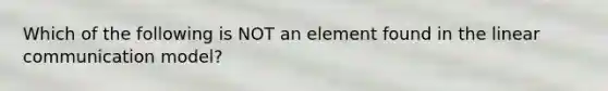 Which of the following is NOT an element found in the linear communication model?