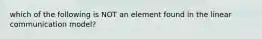 which of the following is NOT an element found in the linear communication model?