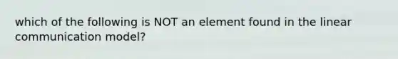 which of the following is NOT an element found in the linear communication model?