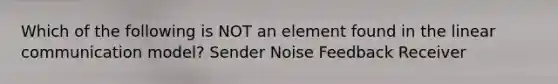 Which of the following is NOT an element found in the linear communication model? Sender Noise Feedback Receiver