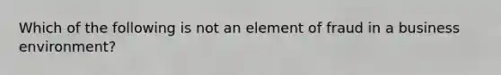 Which of the following is not an element of fraud in a business environment?