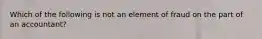 Which of the following is not an element of fraud on the part of an accountant?