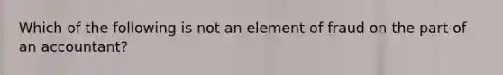 Which of the following is not an element of fraud on the part of an accountant?