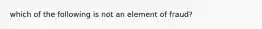 which of the following is not an element of fraud?