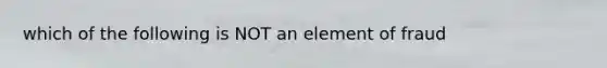 which of the following is NOT an element of fraud