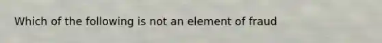 Which of the following is not an element of fraud